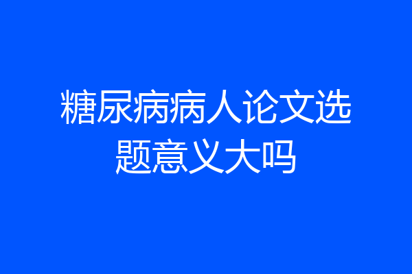 糖尿病病人论文选题意义大吗