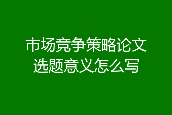 市场竞争策略论文选题意义怎么写