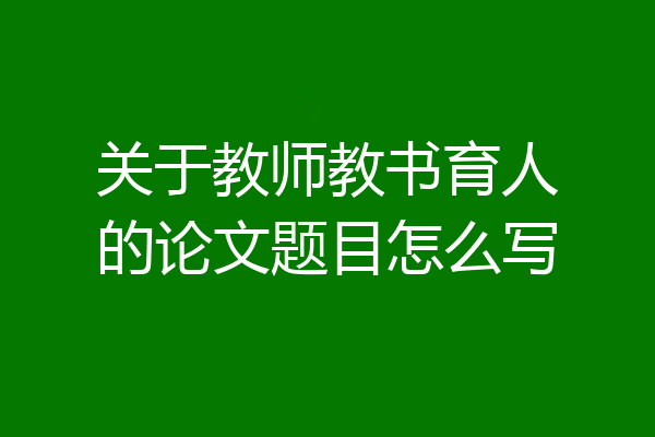 关于教师教书育人的论文题目怎么写