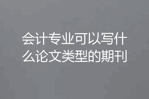 会计专业可以写什么论文类型的期刊