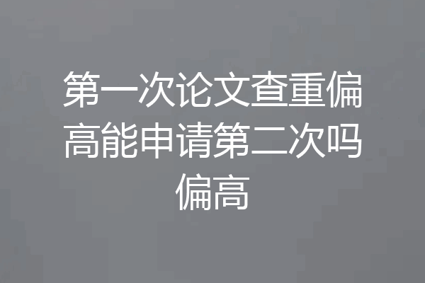 第一次论文查重偏高能申请第二次吗偏高