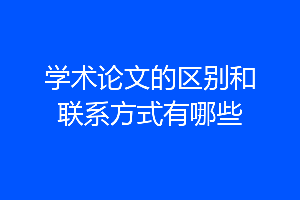 学术论文的区别和联系方式有哪些