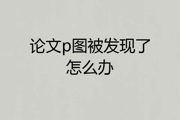 论文p图被发现了怎么办