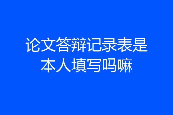 论文答辩记录表是本人填写吗嘛