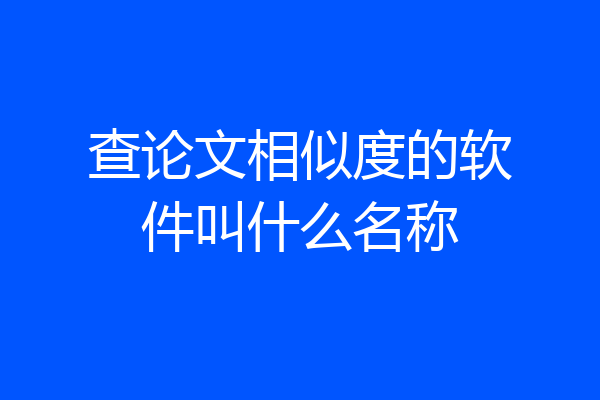 查论文相似度的软件叫什么名称