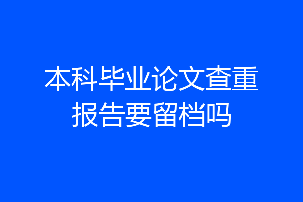 本科毕业论文查重报告要留档吗