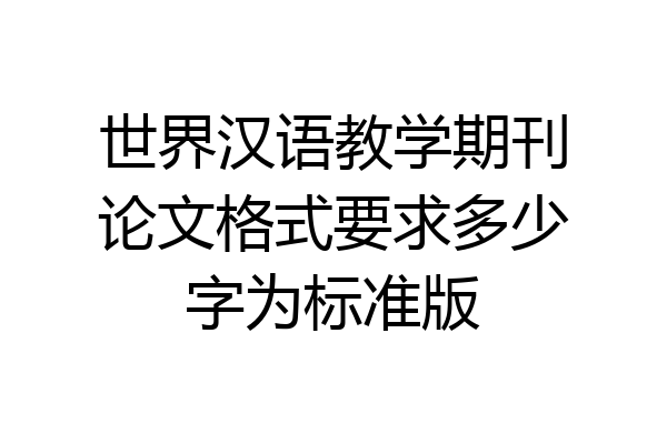世界汉语教学期刊论文格式要求多少字为标准版