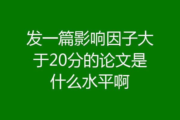 发一篇影响因子大于20分的论文是什么水平啊