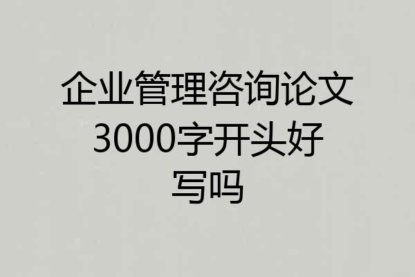 企业管理咨询论文3000字开头好写吗
