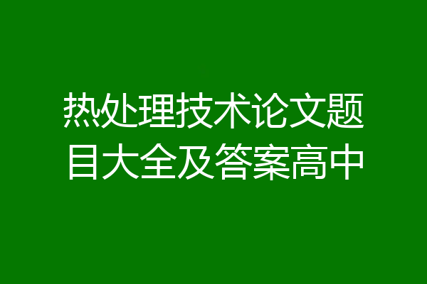 热处理技术论文题目大全及答案高中
