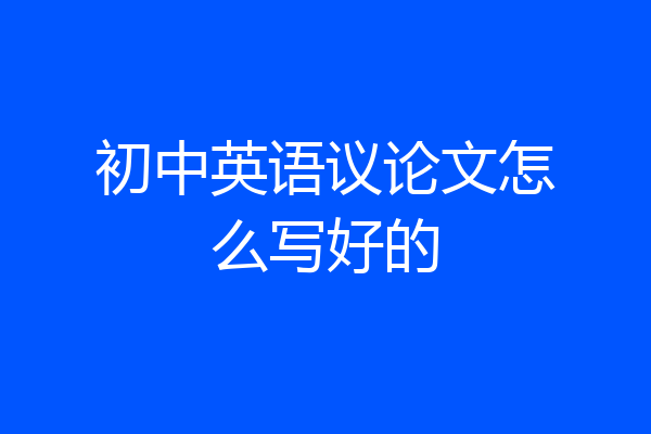 初中英语议论文怎么写好的