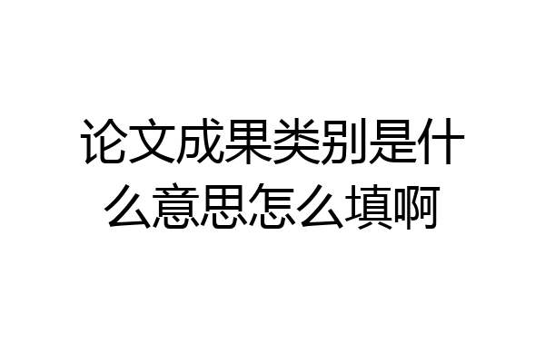 论文成果类别是什么意思怎么填啊