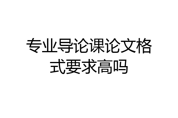 专业导论课论文格式要求高吗