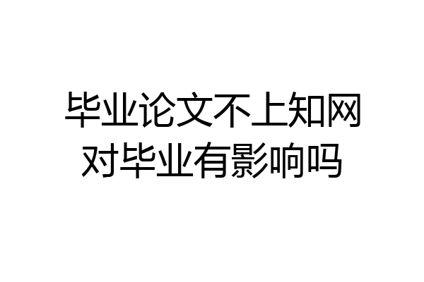 毕业论文不上知网对毕业有影响吗