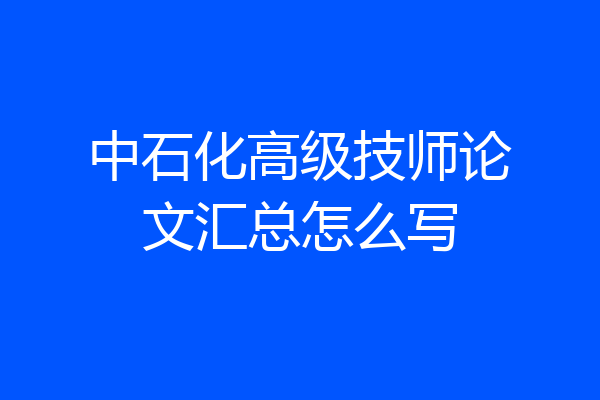 中石化高级技师论文汇总怎么写