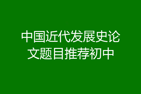 中国近代发展史论文题目推荐初中