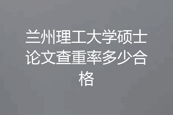 兰州理工大学硕士论文查重率多少合格