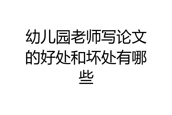 幼儿园老师写论文的好处和坏处有哪些