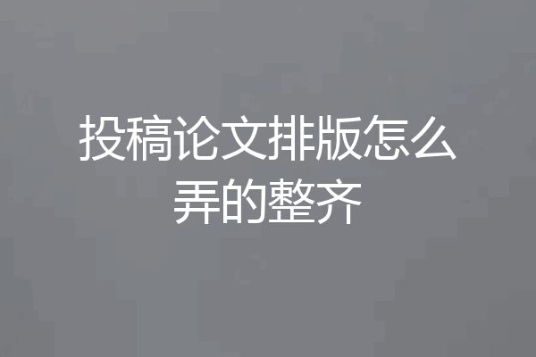 投稿论文排版怎么弄的整齐