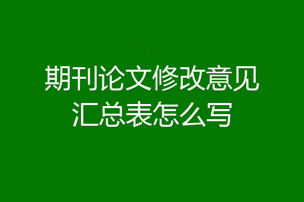 期刊论文修改意见汇总表怎么写