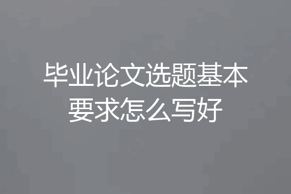 毕业论文选题基本要求怎么写好