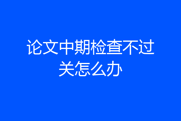 论文中期检查不过关怎么办