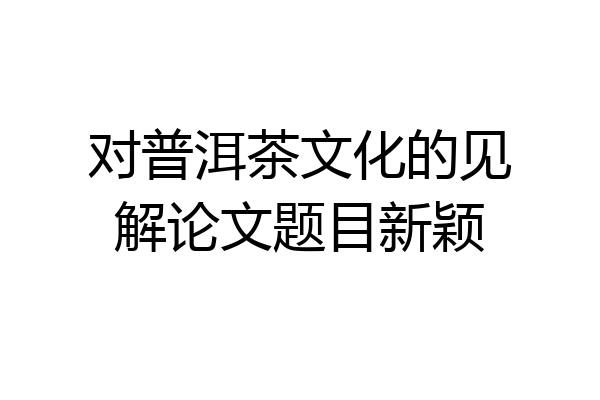 对普洱茶文化的见解论文题目新颖