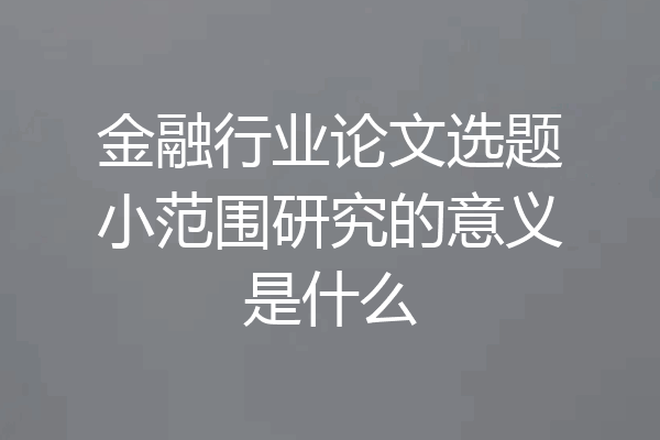 金融行业论文选题小范围研究的意义是什么