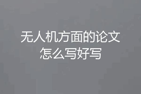 无人机方面的论文怎么写好写