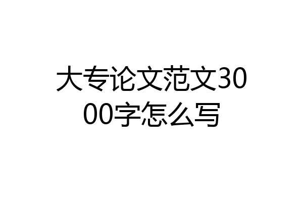 大专论文范文3000字怎么写