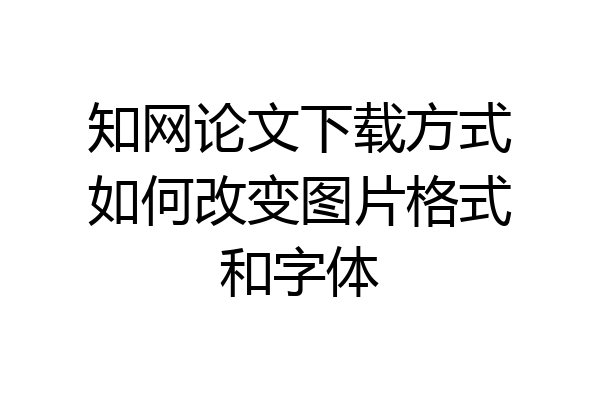 知网论文下载方式如何改变图片格式和字体