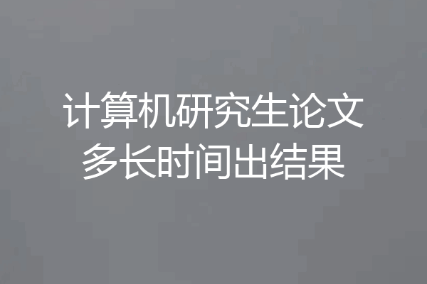 计算机研究生论文多长时间出结果