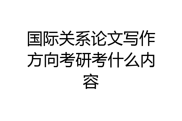国际关系论文写作方向考研考什么内容