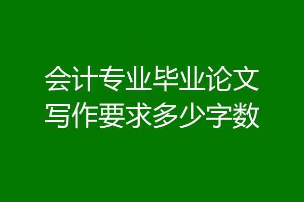 会计专业毕业论文写作要求多少字数