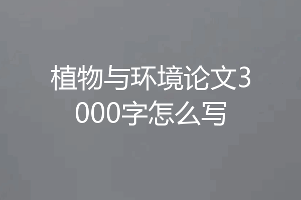 植物与环境论文3000字怎么写