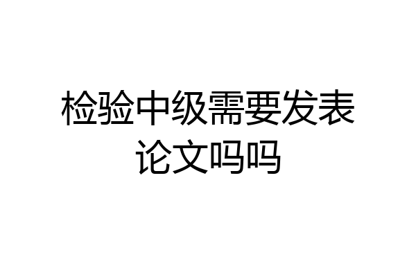 检验中级需要发表论文吗吗