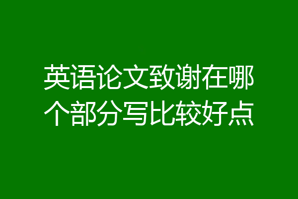 英语论文致谢在哪个部分写比较好点