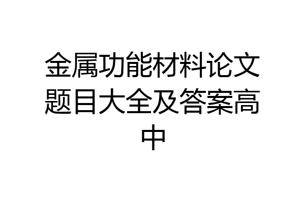 金属功能材料论文题目大全及答案高中