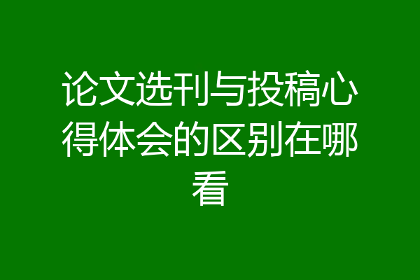 论文选刊与投稿心得体会的区别在哪看
