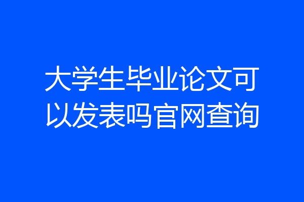 大学生毕业论文可以发表吗官网查询