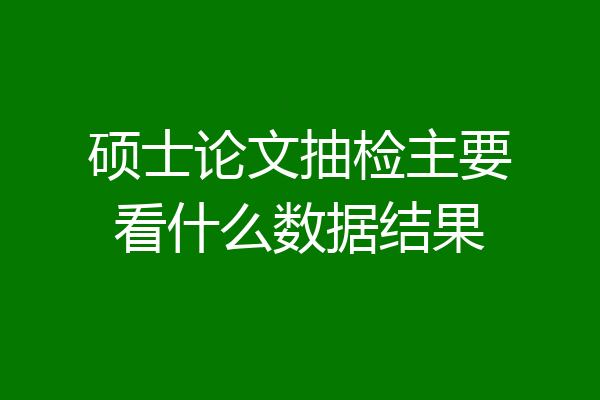 硕士论文抽检主要看什么数据结果