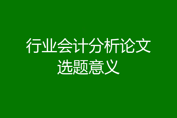 行业会计分析论文选题意义
