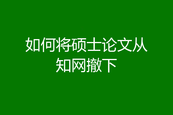 如何将硕士论文从知网撤下