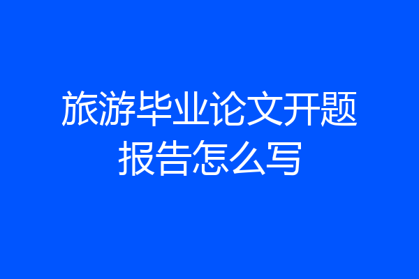 旅游毕业论文开题报告怎么写