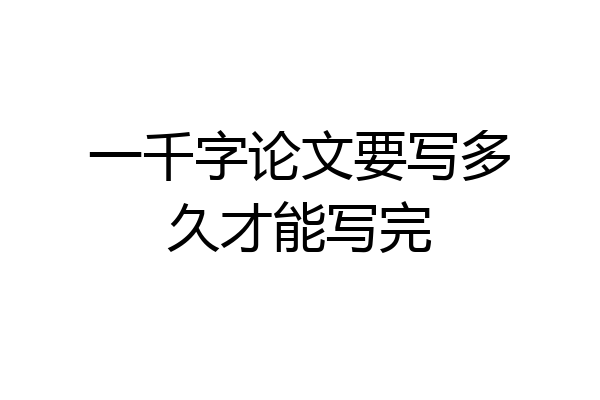 一千字论文要写多久才能写完
