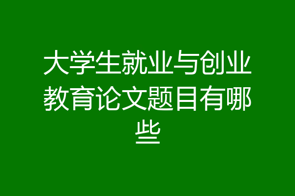 大学生就业与创业教育论文题目有哪些