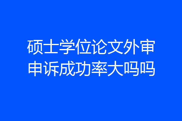 硕士学位论文外审申诉成功率大吗吗