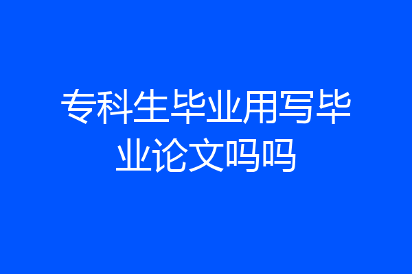 专科生毕业用写毕业论文吗吗