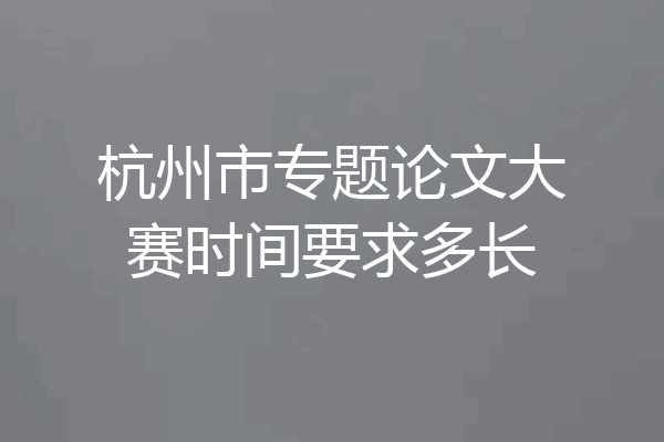 杭州市专题论文大赛时间要求多长