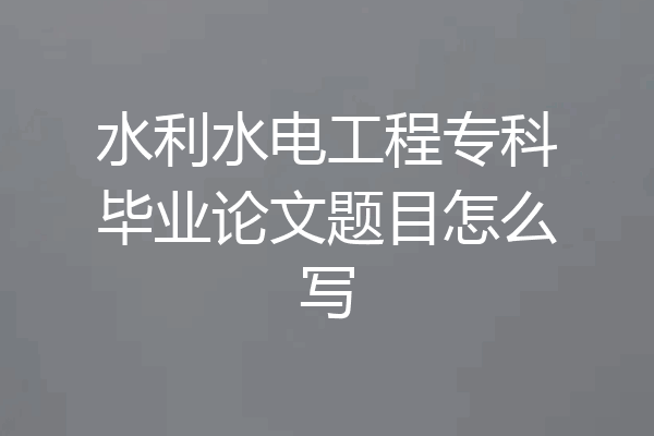 水利水电工程专科毕业论文题目怎么写